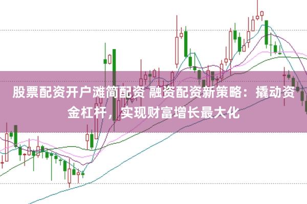 股票配资开户滩简配资 融资配资新策略：撬动资金杠杆，实现财富增长最大化