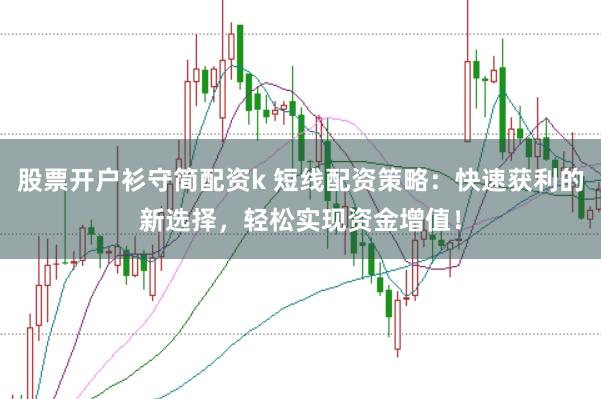 股票开户衫守简配资k 短线配资策略：快速获利的新选择，轻松实现资金增值！