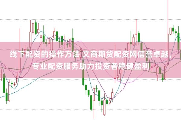 线下配资的操作方法 文商期货配资网信誉卓越，专业配资服务助力投资者稳健盈利