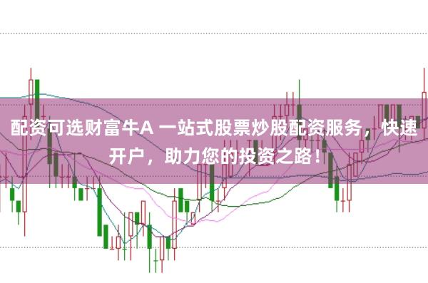 配资可选财富牛A 一站式股票炒股配资服务，快速开户，助力您的投资之路！