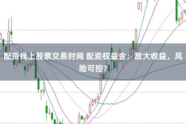 配资线上股票交易时间 配资权益金：放大收益，风险可控？