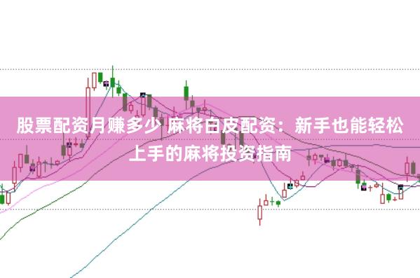 股票配资月赚多少 麻将白皮配资：新手也能轻松上手的麻将投资指南