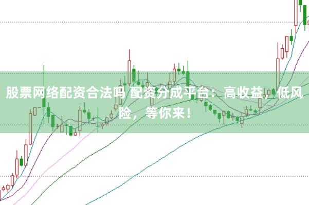 股票网络配资合法吗 配资分成平台：高收益，低风险，等你来！