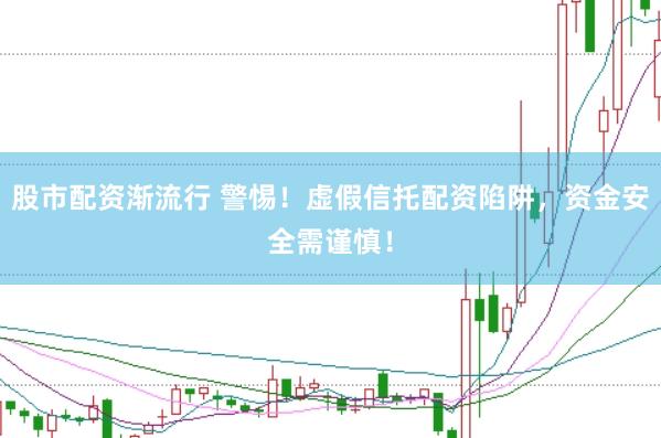 股市配资渐流行 警惕！虚假信托配资陷阱，资金安全需谨慎！