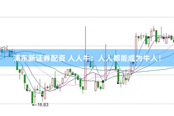 浦东新证券配资 人人牛：人人都能成为牛人！