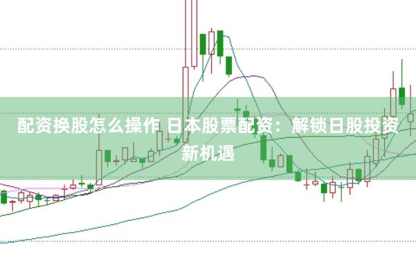 配资换股怎么操作 日本股票配资：解锁日股投资新机遇