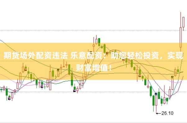 期货场外配资违法 乐意配资：助您轻松投资，实现财富增值！
