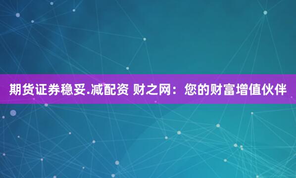 期货证券稳妥.减配资 财之网：您的财富增值伙伴