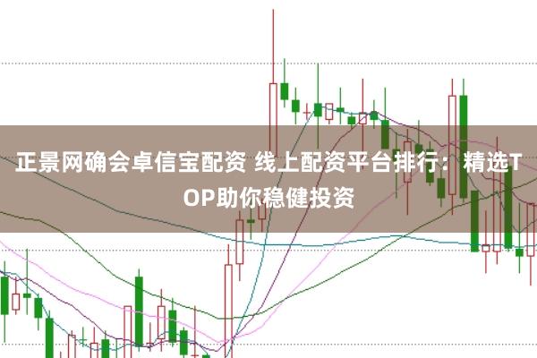 正景网确会卓信宝配资 线上配资平台排行：精选TOP助你稳健投资