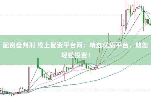 配资盘判刑 线上配资平台网：精选优质平台，助您轻松投资！