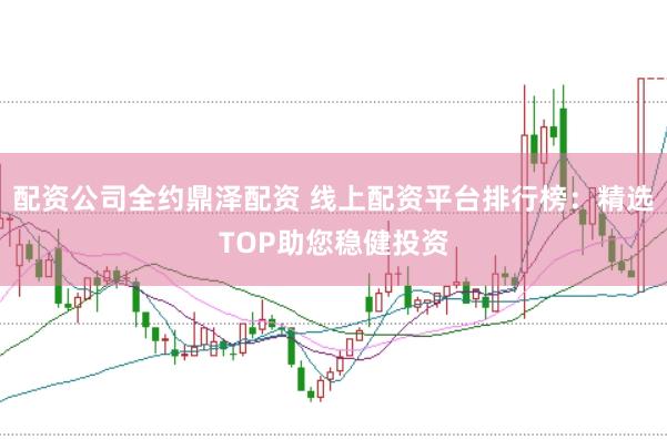 配资公司全约鼎泽配资 线上配资平台排行榜：精选TOP助您稳健投资