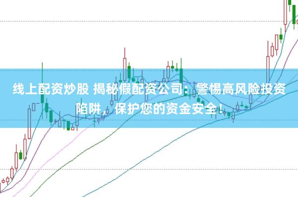 线上配资炒股 揭秘假配资公司：警惕高风险投资陷阱，保护您的资金安全！