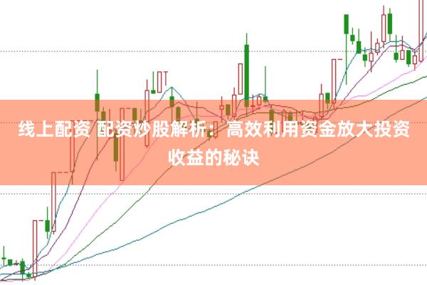 线上配资 配资炒股解析：高效利用资金放大投资收益的秘诀
