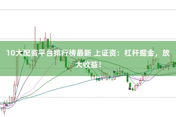 10大配资平台排行榜最新 上证资：杠杆掘金，放大收益！