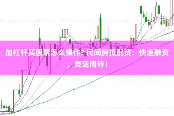 加杠杆买股票怎么操作? 民间房抵配资：快速融资，灵活周转！