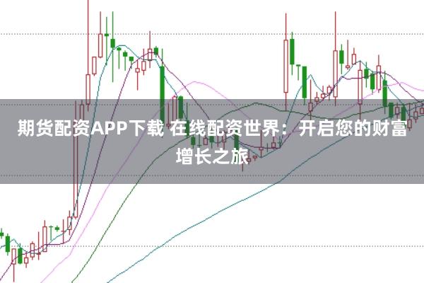 期货配资APP下载 在线配资世界：开启您的财富增长之旅