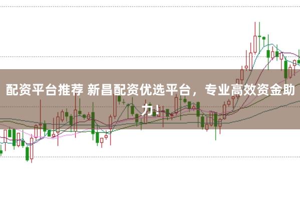 配资平台推荐 新昌配资优选平台，专业高效资金助力！