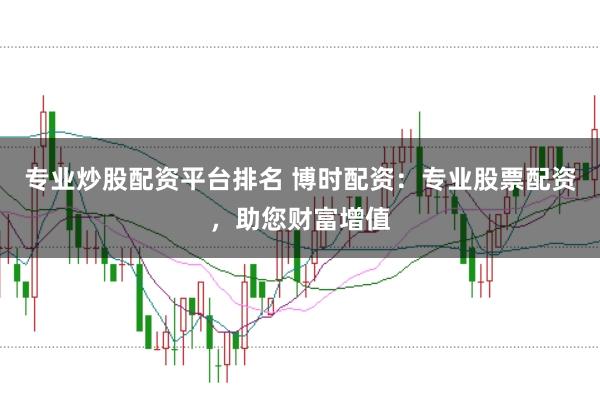 专业炒股配资平台排名 博时配资：专业股票配资，助您财富增值