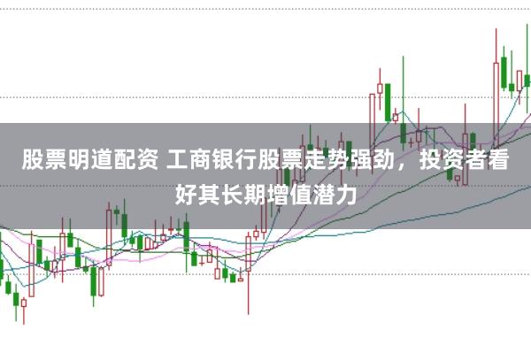 股票明道配资 工商银行股票走势强劲，投资者看好其长期增值潜力