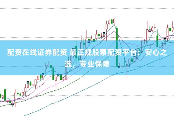 配资在线证券配资 最正规股票配资平台：安心之选，专业保障