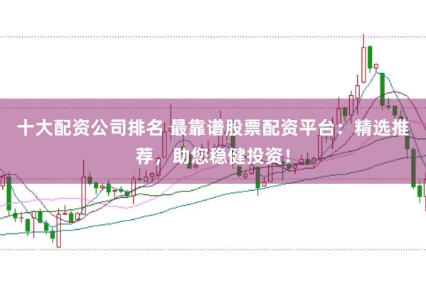 十大配资公司排名 最靠谱股票配资平台：精选推荐，助您稳健投资！