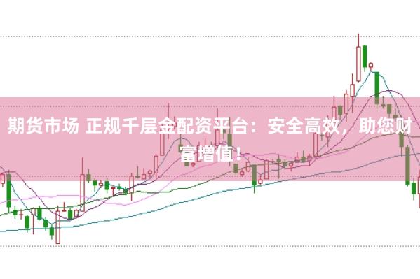 期货市场 正规千层金配资平台：安全高效，助您财富增值！