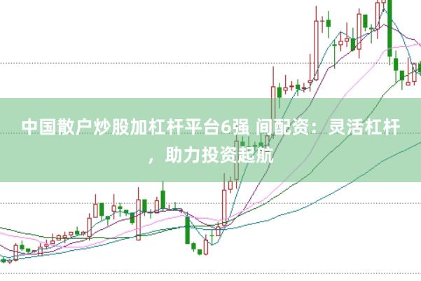 中国散户炒股加杠杆平台6强 间配资：灵活杠杆，助力投资起航