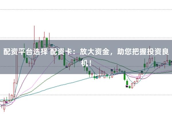 配资平台选择 配资卡：放大资金，助您把握投资良机！