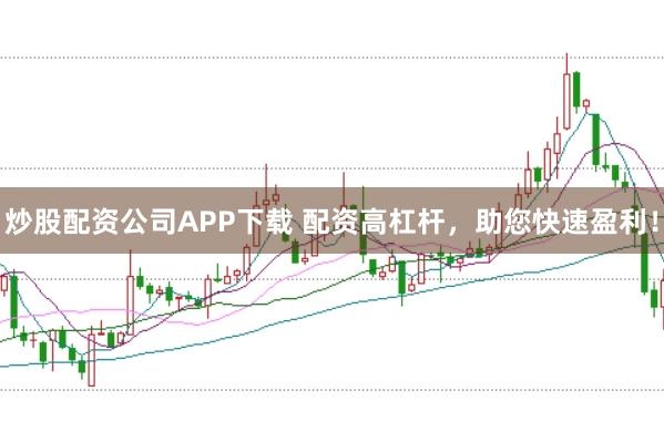 炒股配资公司APP下载 配资高杠杆，助您快速盈利！