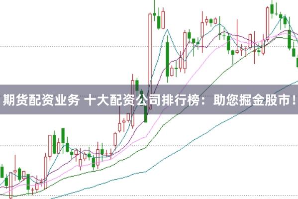 期货配资业务 十大配资公司排行榜：助您掘金股市！