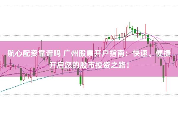 航心配资靠谱吗 广州股票开户指南：快速、便捷开启您的股市投资之路！