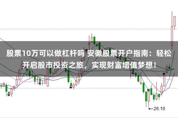 股票10万可以做杠杆吗 安徽股票开户指南：轻松开启股市投资之旅，实现财富增值梦想！