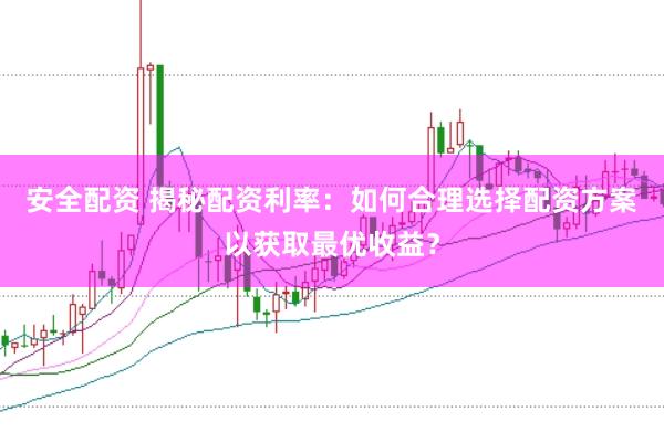 安全配资 揭秘配资利率：如何合理选择配资方案以获取最优收益？