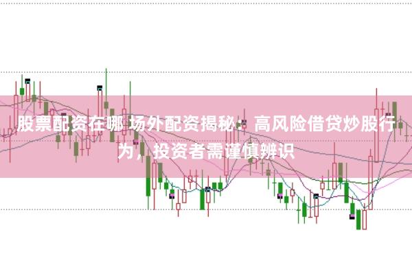 股票配资在哪 场外配资揭秘：高风险借贷炒股行为，投资者需谨慎辨识
