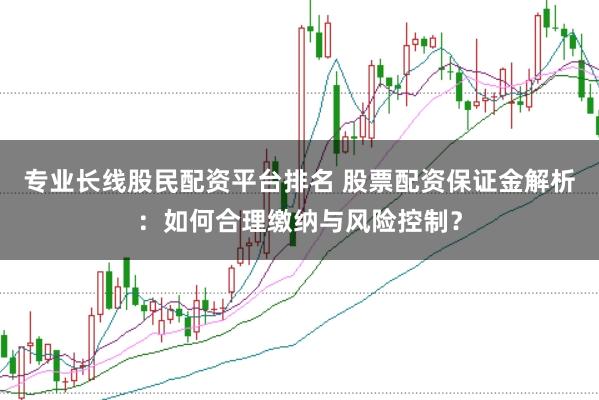 专业长线股民配资平台排名 股票配资保证金解析：如何合理缴纳与风险控制？