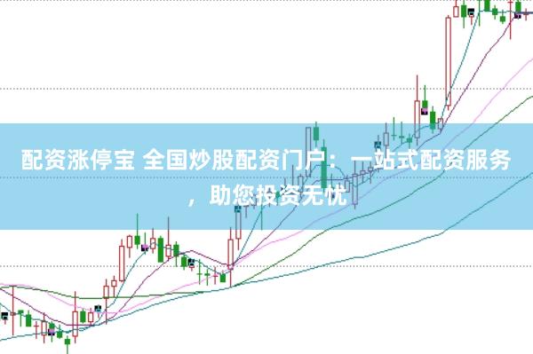 配资涨停宝 全国炒股配资门户：一站式配资服务，助您投资无忧