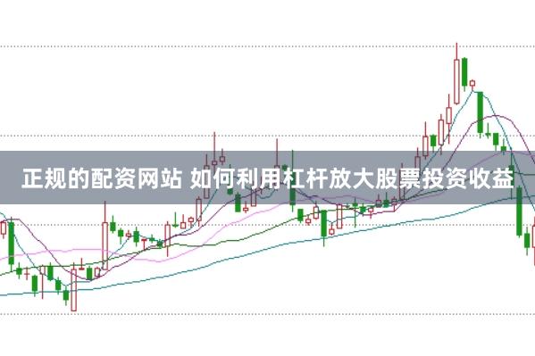 正规的配资网站 如何利用杠杆放大股票投资收益