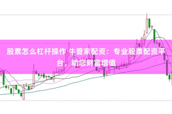 股票怎么杠杆操作 牛管家配资：专业股票配资平台，助您财富增值