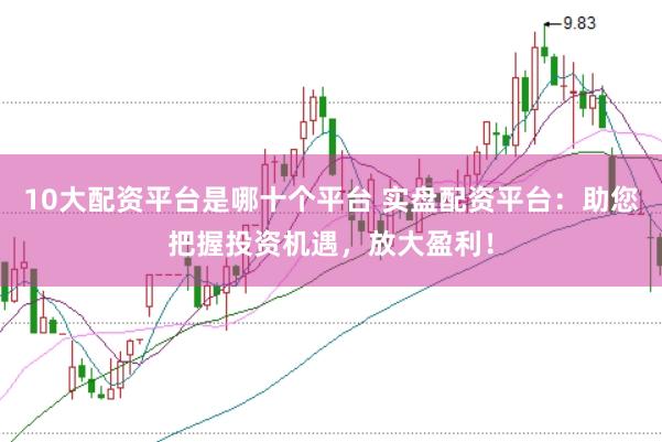 10大配资平台是哪十个平台 实盘配资平台：助您把握投资机遇，放大盈利！