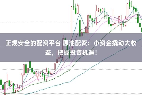 正规安全的配资平台 原油配资：小资金撬动大收益，把握投资机遇！