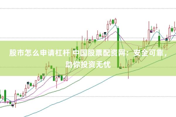 股市怎么申请杠杆 中国股票配资网：安全可靠，助你投资无忧