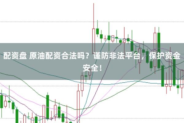 配资盘 原油配资合法吗？谨防非法平台，保护资金安全！