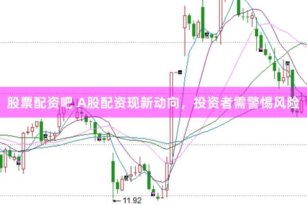 股票配资吧 A股配资现新动向，投资者需警惕风险