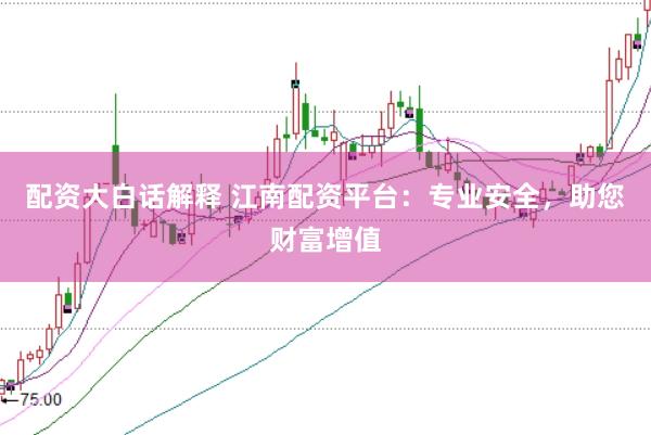 配资大白话解释 江南配资平台：专业安全，助您财富增值
