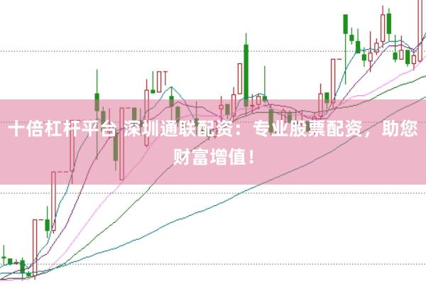 十倍杠杆平台 深圳通联配资：专业股票配资，助您财富增值！