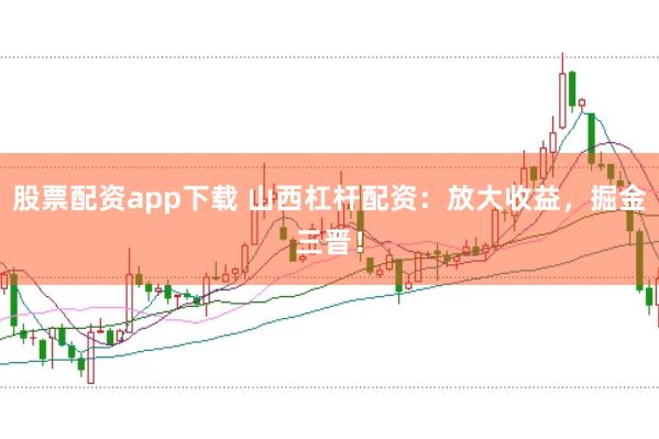 股票配资app下载 山西杠杆配资：放大收益，掘金三晋！