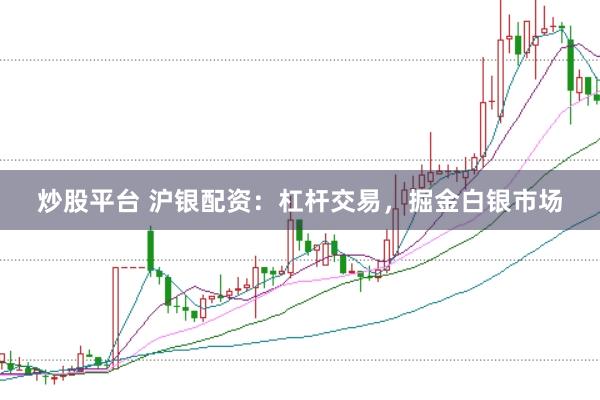 炒股平台 沪银配资：杠杆交易，掘金白银市场