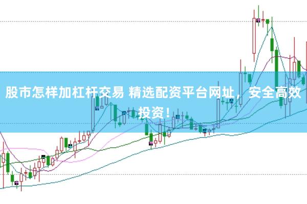 股市怎样加杠杆交易 精选配资平台网址，安全高效投资！