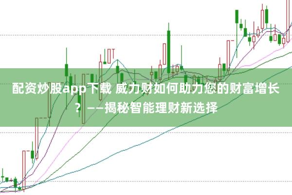 配资炒股app下载 威力财如何助力您的财富增长？——揭秘智能理财新选择
