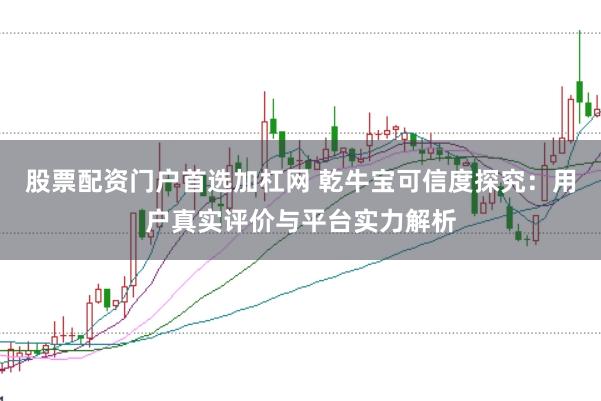 股票配资门户首选加杠网 乾牛宝可信度探究：用户真实评价与平台实力解析